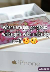 nice big asses afe whisper where are gorgeous white girls nice ass